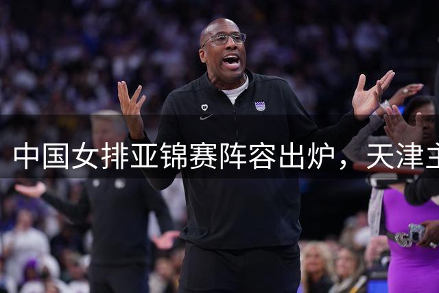 中国女排亚锦赛阵容出炉，天津主场首战在即