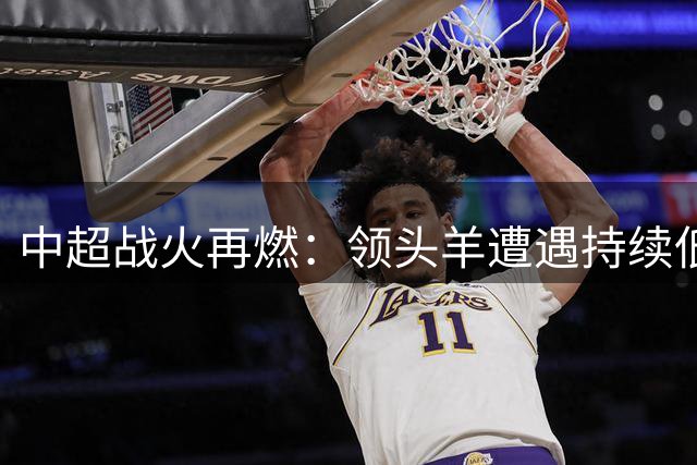 中超战火再燃：领头羊遭遇持续低迷，大连英博强势崛起