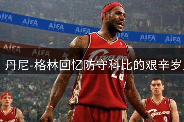 丹尼-格林回忆防守科比的艰辛岁月