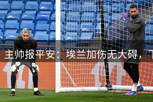 主帅报平安：埃兰加伤无大碍，下周可望复出