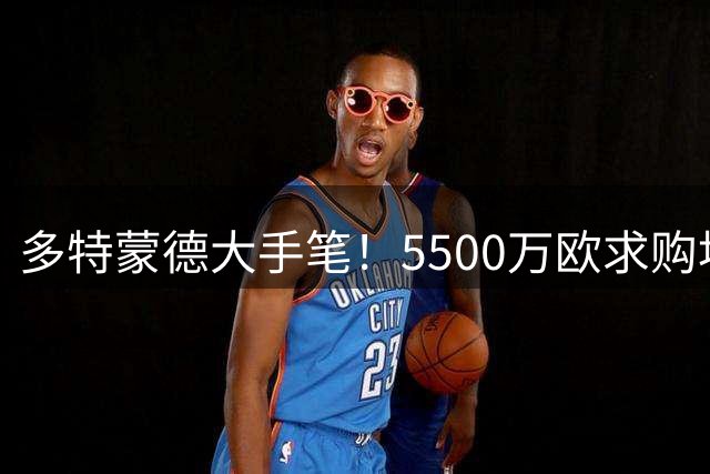 多特蒙德大手笔！5500万欧求购埃尔·马拉即将成行