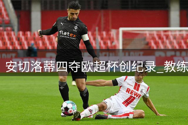 安切洛蒂四夺欧超杯创纪录 教练生涯总冠数达38座