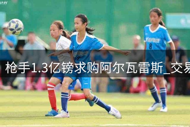 枪手1.3亿镑求购阿尔瓦雷斯 交易需过球员意愿关