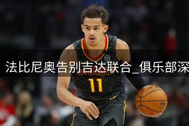 法比尼奥告别吉达联合 俱乐部深情致敬传奇队长