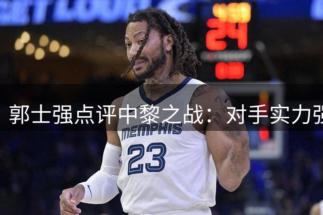 郭士强点评中黎之战：对手实力强劲需严阵以待