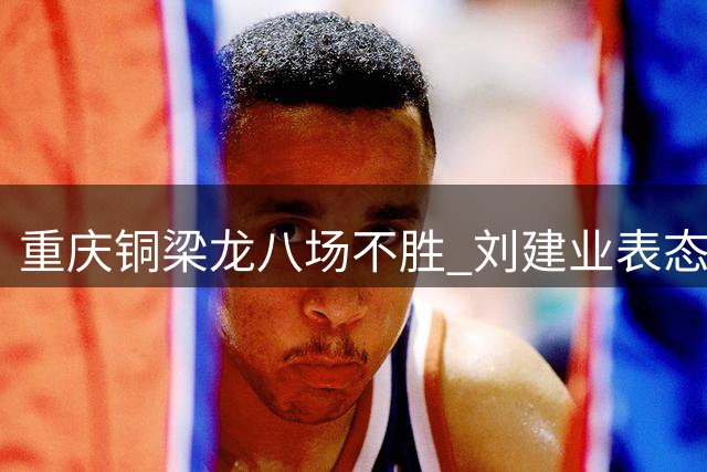 重庆铜梁龙八场不胜 刘建业表态愿为球队发展让位