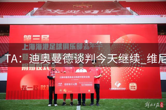 TA：迪奥曼德谈判今天继续 维尼修斯愿降低对皇马的薪资要求
